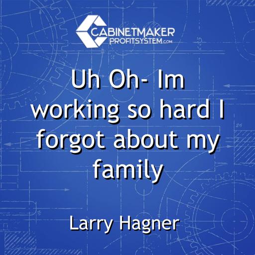 Uh Oh- Im working so hard i forgot about my family with Larry Hagner