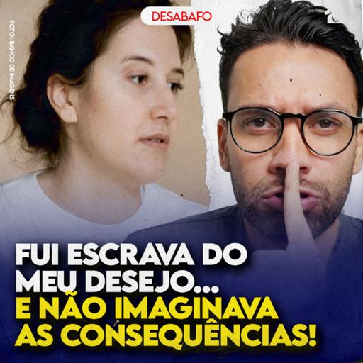 Fui ESCRAVA dos meus DESEJOS... e não imaginava as CONSEQUÊNCIAS!