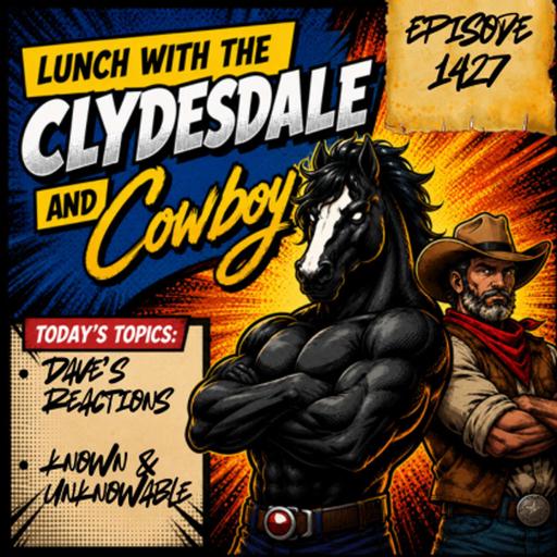Lunch with the Clydesdale & Cowboy - Tuesday Show! - Do We Need Known & Unknowable?
