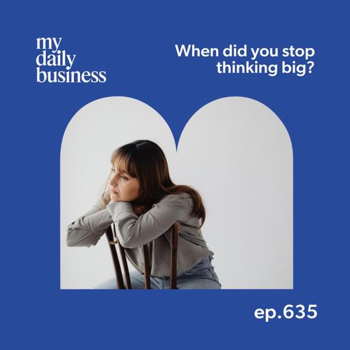635: When did you stop thinking big?