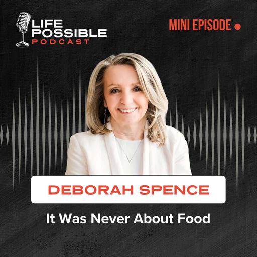“It Was Never About Food” - Life Possible Podcast Mini-Episode with Deborah Spence, MCE, CEC, HMCP