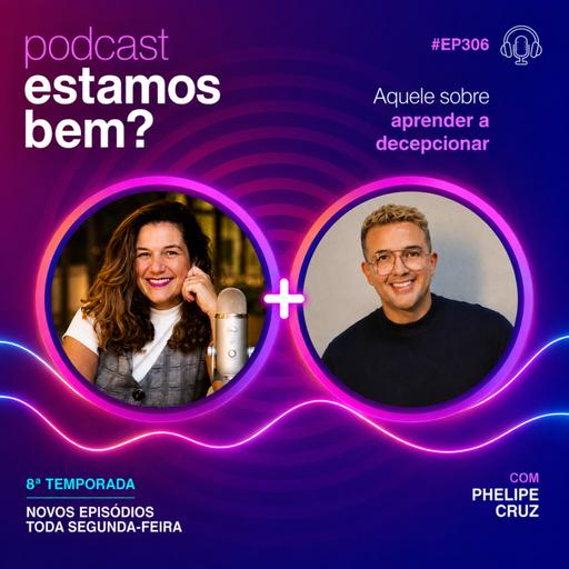 #306 - Aquele sobre aprender a decepcionar (com Phelipe Cruz)