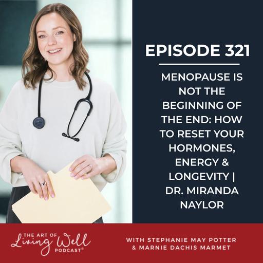 E321: Menopause Is Not the Beginning of the End: How to Reset Your Hormones, Energy & Longevity with Dr. Miranda Naylor