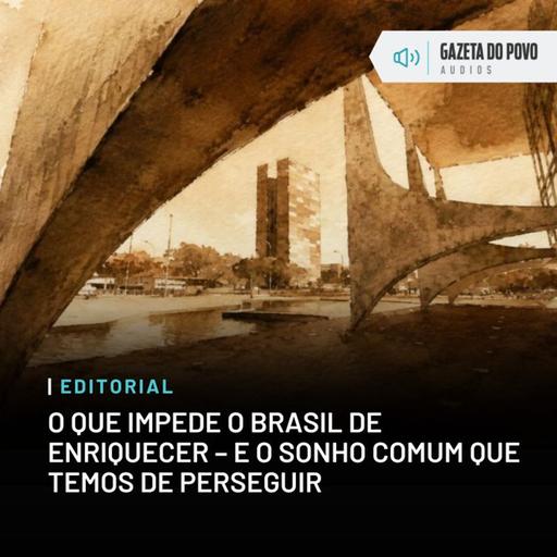 Editorial: O que impede o Brasil de enriquecer – e o sonho comum que temos de perseguir