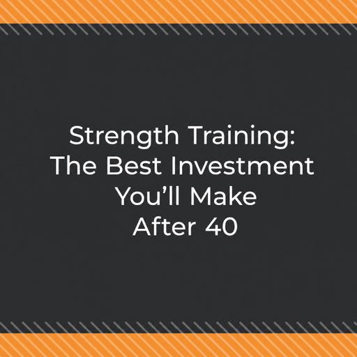Strength Training: The Best Investment You’ll Make After 40
