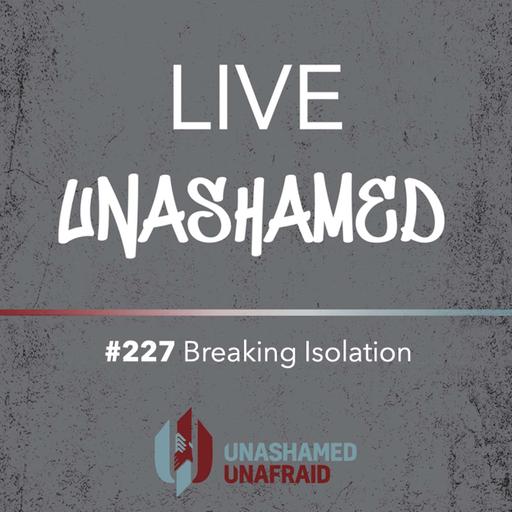 EP 227: Live Unashamed - Breaking Isolation