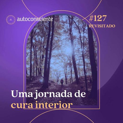 Revisitado | 127. Uma jornada de cura interior