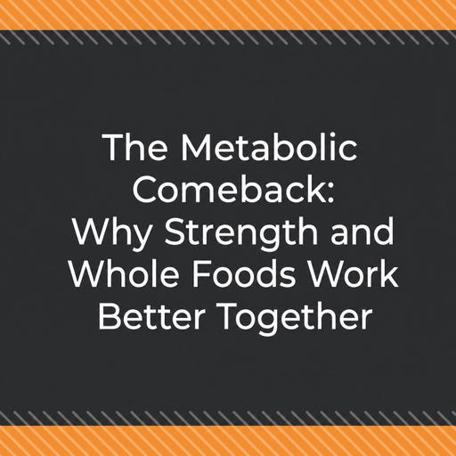 The Metabolic Comeback: Why Strength and Whole Foods Work Better Together