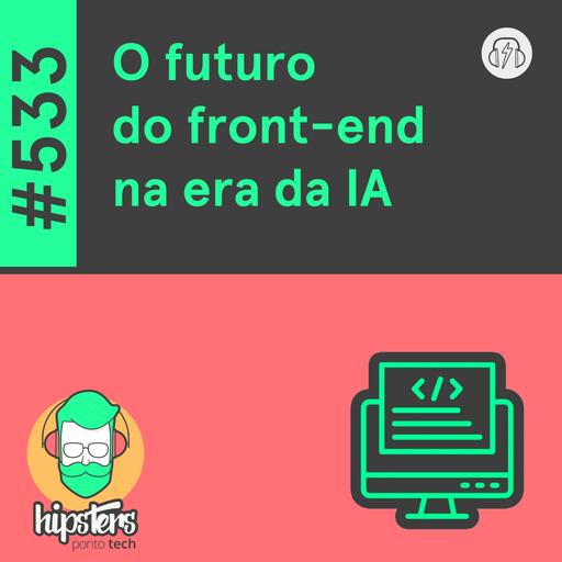 O futuro do front-end na era da IA – Hipsters Ponto Tech #533