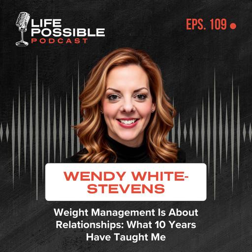 Weight Management Is About Relationships: What 10 Years Have Taught Me – Life Possible Podcast Episode 109 – Wendy White-Stevens