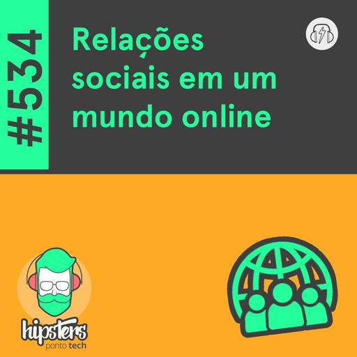 Relações sociais em um mundo online – Hipsters Ponto Tech #534