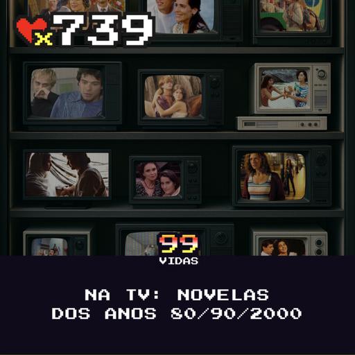 99Vidas 739 - Na TV: Melhores Novelas do Anos 80/90/2000