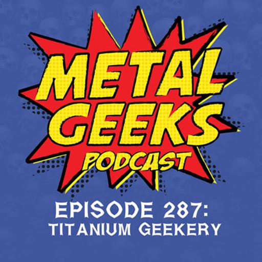Metal Geeks 287: Titanium Geekery