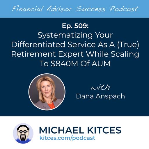 Ep 509: Systematizing Your Differentiated Service As A (True) Retirement Expert While Scaling To $850M Of AUM with Dana Anspach