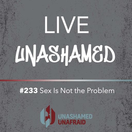 EP 233: Live Unashamed - Sex Is Not the Problem