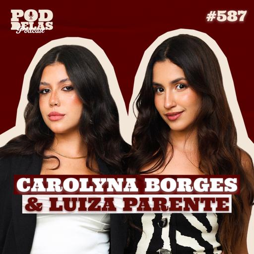 CAROLYNA BORGES E LUIZA PARENTE - PODDELAS PODCAST #587
