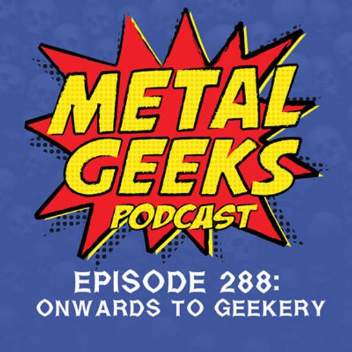 Metal Geeks 288: Onwards To Geekery