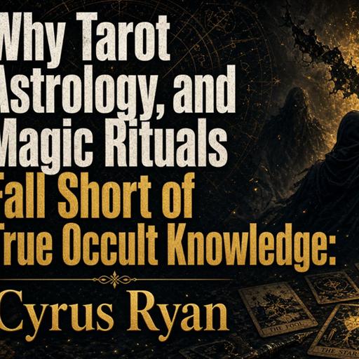 Cyrus Ryan on Why Tarot, Astrology & Magic Rituals Fall Short of True Occult Knowledge