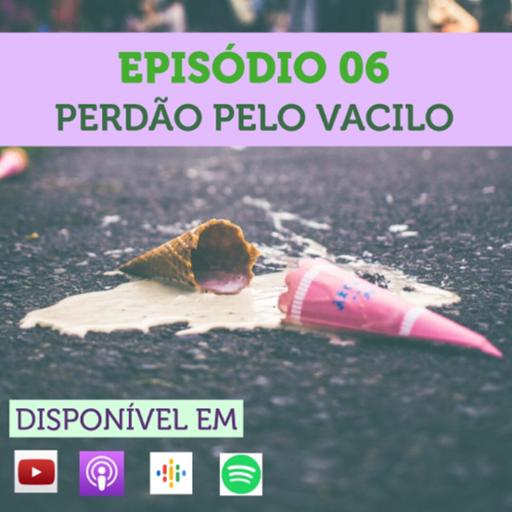 Episódio 06 - Perdão pelo Vacilo