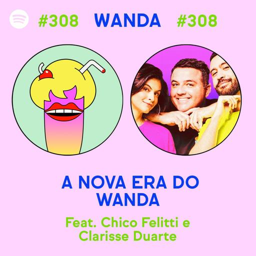 #308 - A Nova Era do Wanda (feat. Chico Felitti e Clarisse Duarte)