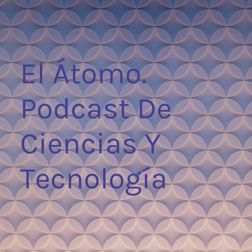 EL ÁTOMO. PODCAST DE CIENCIA Y TECNOLOGÍA