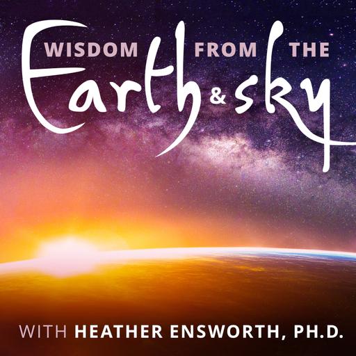 Wisdom from the Earth and Sky with Heather Ensworth, Ph.D.