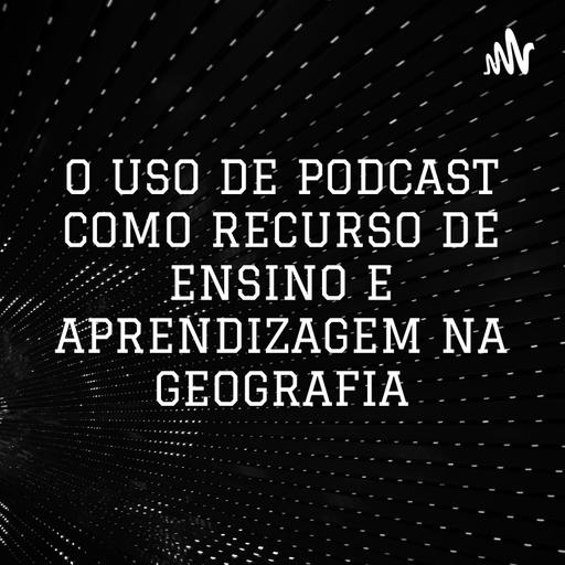 O USO DE PODCAST COMO RECURSO DE ENSINO E APRENDIZAGEM NA GEOGRAFIA