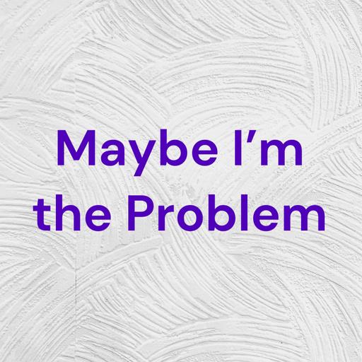 Maybe I'm the Problem